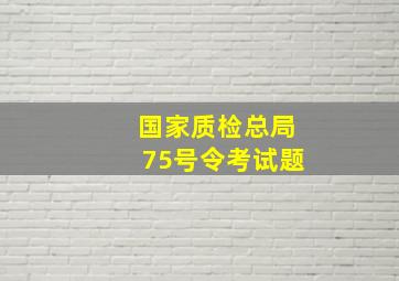 国家质检总局75号令考试题