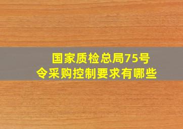 国家质检总局75号令采购控制要求有哪些