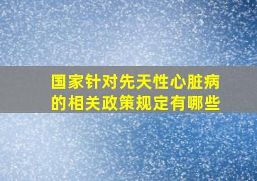 国家针对先天性心脏病的相关政策规定有哪些