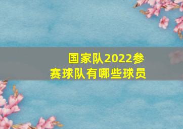 国家队2022参赛球队有哪些球员