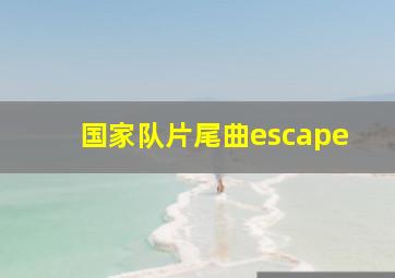 国家队片尾曲escape