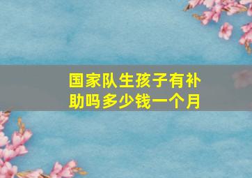 国家队生孩子有补助吗多少钱一个月