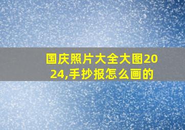 国庆照片大全大图2024,手抄报怎么画的