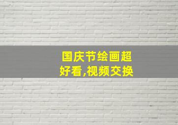 国庆节绘画超好看,视频交换