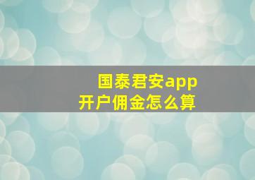 国泰君安app开户佣金怎么算