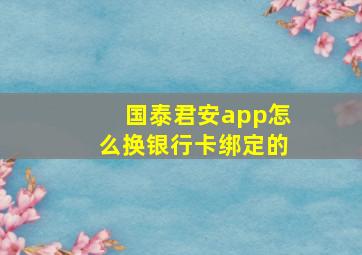 国泰君安app怎么换银行卡绑定的