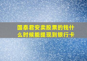 国泰君安卖股票的钱什么时候能提现到银行卡