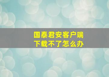 国泰君安客户端下载不了怎么办