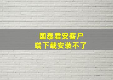 国泰君安客户端下载安装不了