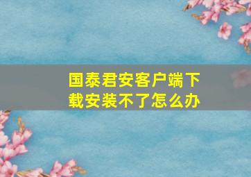 国泰君安客户端下载安装不了怎么办