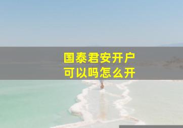 国泰君安开户可以吗怎么开