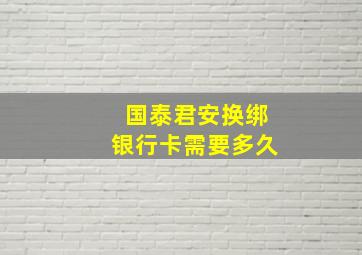 国泰君安换绑银行卡需要多久