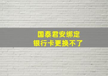 国泰君安绑定银行卡更换不了