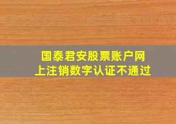 国泰君安股票账户网上注销数字认证不通过