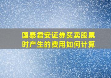 国泰君安证券买卖股票时产生的费用如何计算