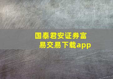 国泰君安证券富易交易下载app