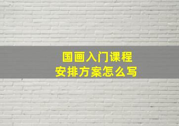 国画入门课程安排方案怎么写