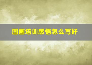 国画培训感悟怎么写好