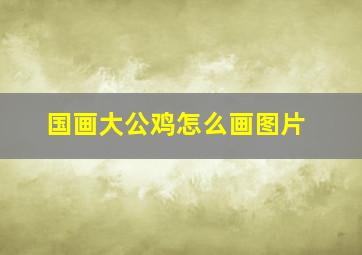 国画大公鸡怎么画图片