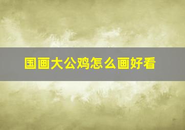 国画大公鸡怎么画好看