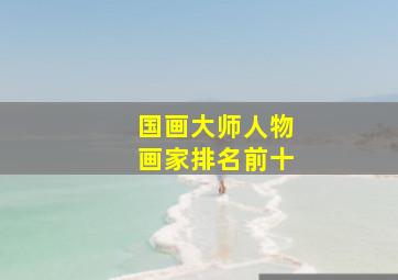 国画大师人物画家排名前十