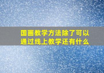 国画教学方法除了可以通过线上教学还有什么