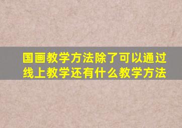 国画教学方法除了可以通过线上教学还有什么教学方法