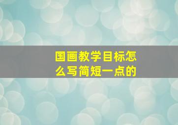 国画教学目标怎么写简短一点的