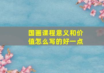 国画课程意义和价值怎么写的好一点