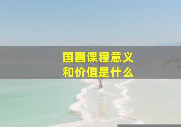 国画课程意义和价值是什么