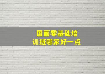 国画零基础培训班哪家好一点