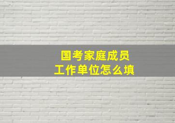 国考家庭成员工作单位怎么填