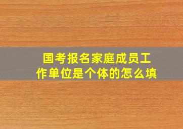 国考报名家庭成员工作单位是个体的怎么填