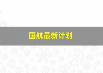 国航最新计划