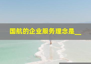 国航的企业服务理念是__