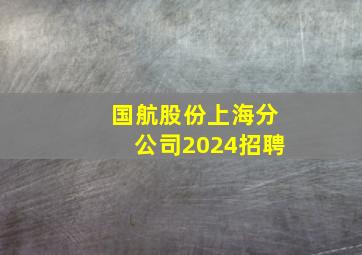 国航股份上海分公司2024招聘