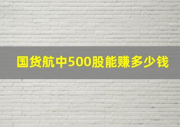 国货航中500股能赚多少钱