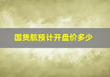 国货航预计开盘价多少