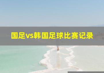 国足vs韩国足球比赛记录