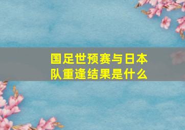 国足世预赛与日本队重逢结果是什么