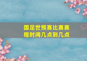 国足世预赛比赛赛程时间几点到几点