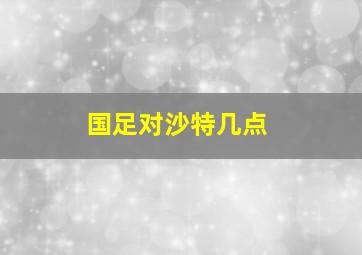 国足对沙特几点