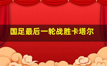 国足最后一轮战胜卡塔尔