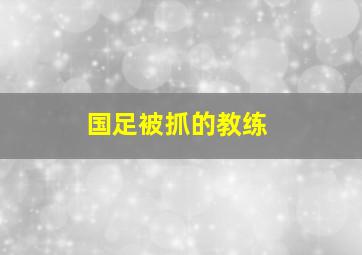 国足被抓的教练