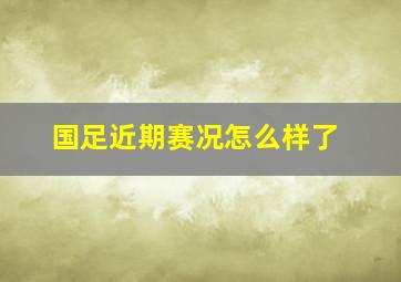 国足近期赛况怎么样了