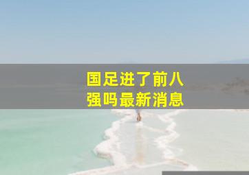 国足进了前八强吗最新消息