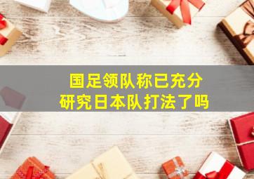 国足领队称已充分研究日本队打法了吗