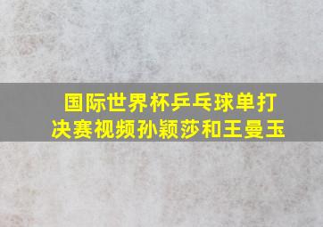 国际世界杯乒乓球单打决赛视频孙颖莎和王曼玉