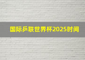 国际乒联世界杯2025时间