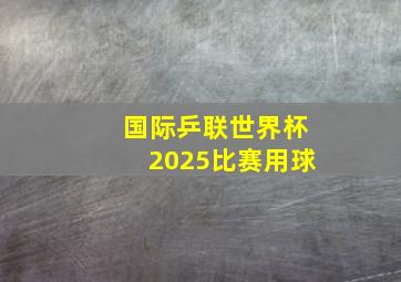 国际乒联世界杯2025比赛用球